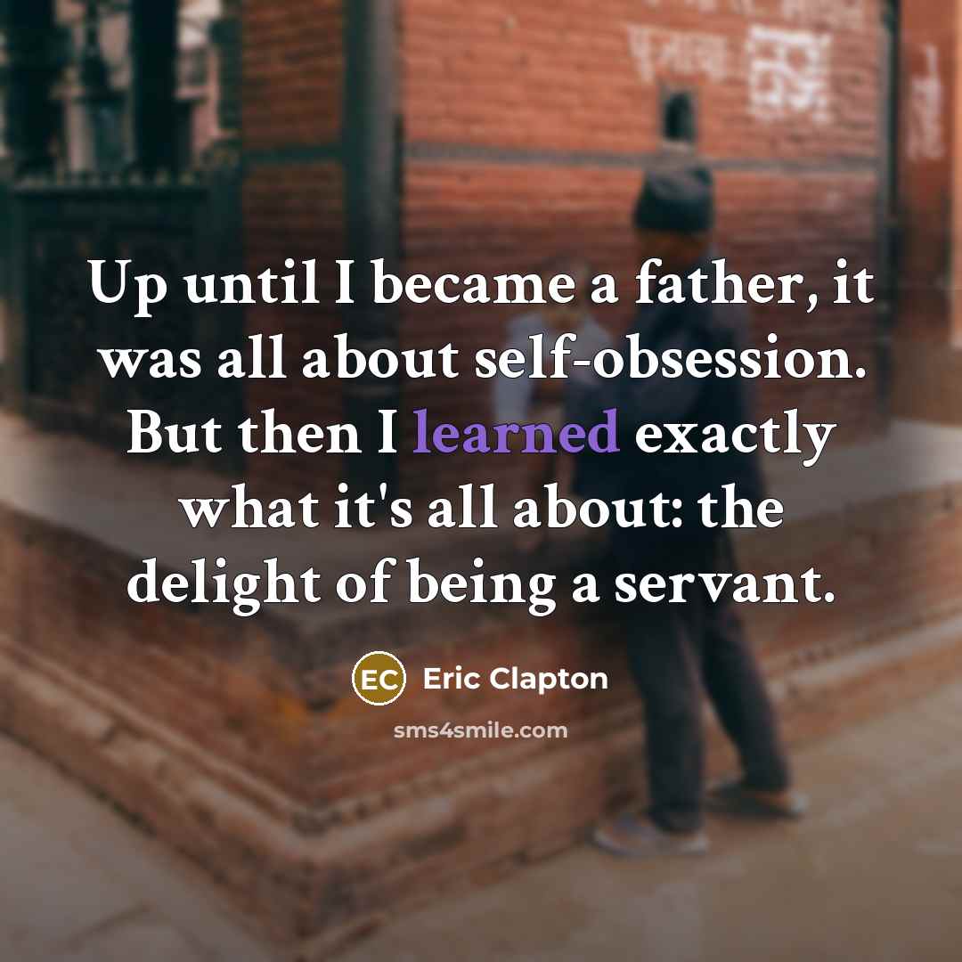 “Up until I became a father, it was all about…” quote by Eric Clapton