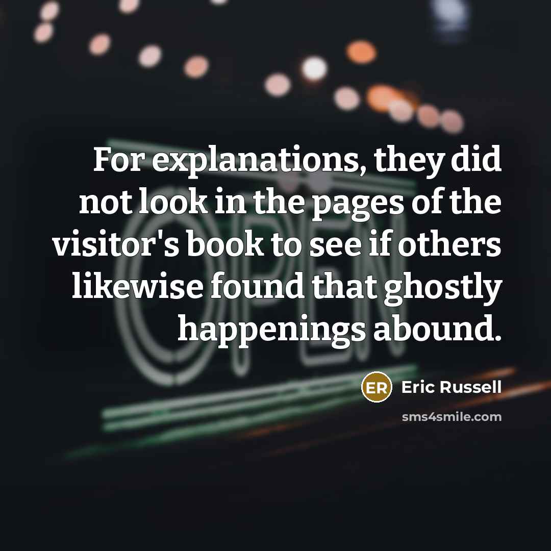 “For explanations, they did not look in the pages of the visitor's book to see if others likewise found that ghostly happenings abound.” quote by Eric Russell