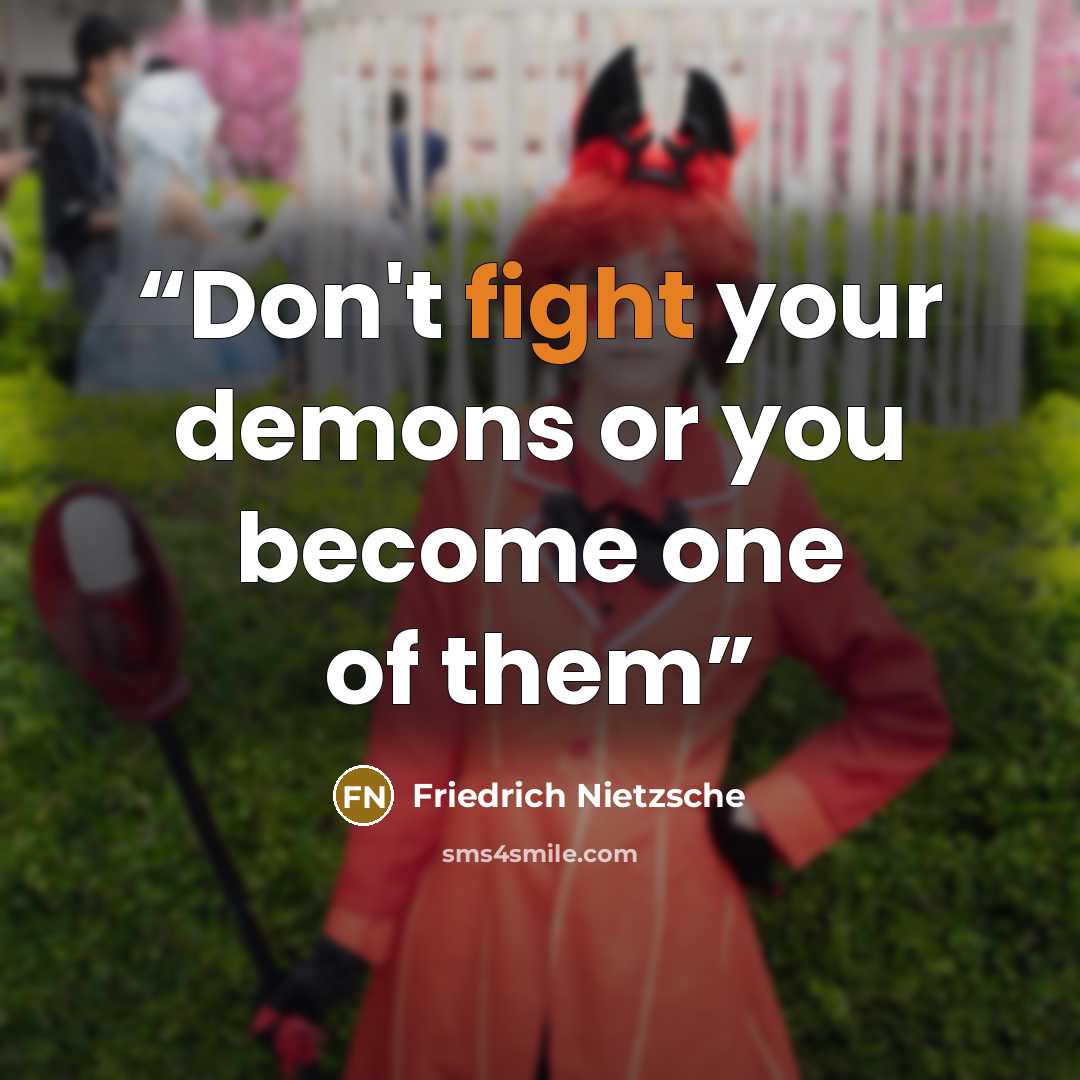 “Don't fight your demons or you become one of them” quote by Friedrich Nietzsche