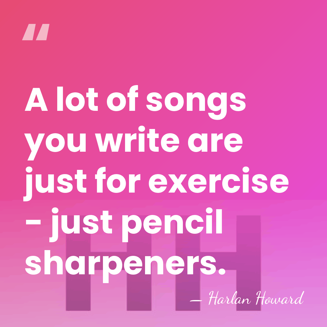 A lot of songs you write are just for exercise - just&hellip; - Harlan Howard