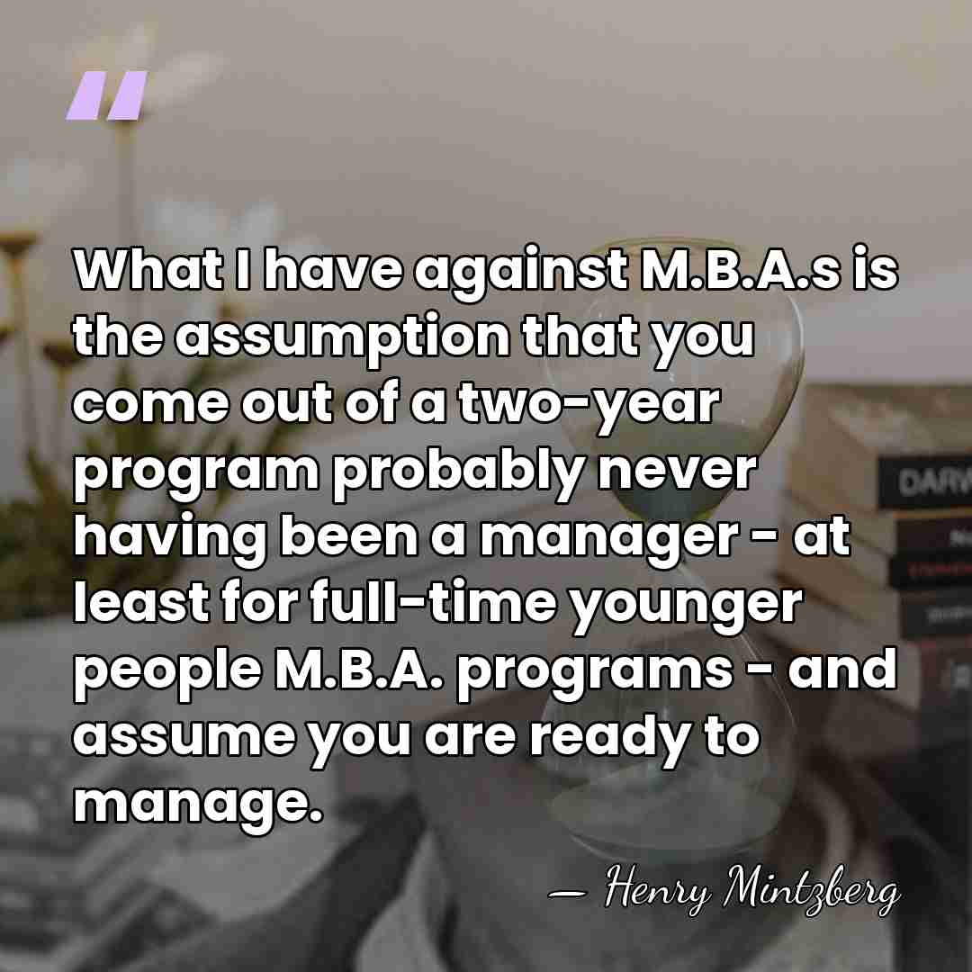 What I have against M.B.A.s is the assumption that you come out&hellip; - Henry Mintzberg