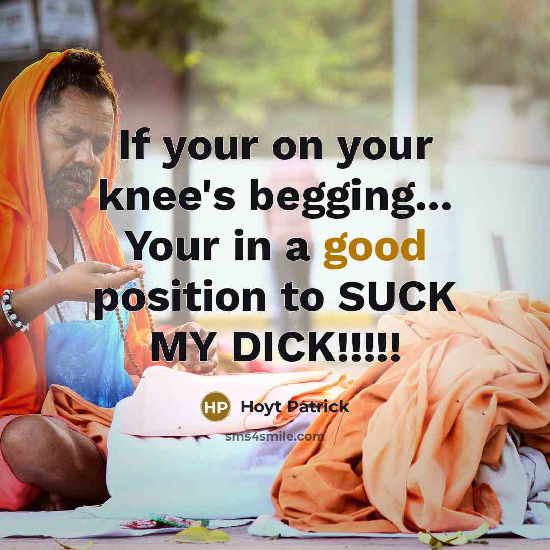 “If your on your knee's begging... Your in a good position to SUCK MY DICK!!!!!” quote by Hoyt Patrick