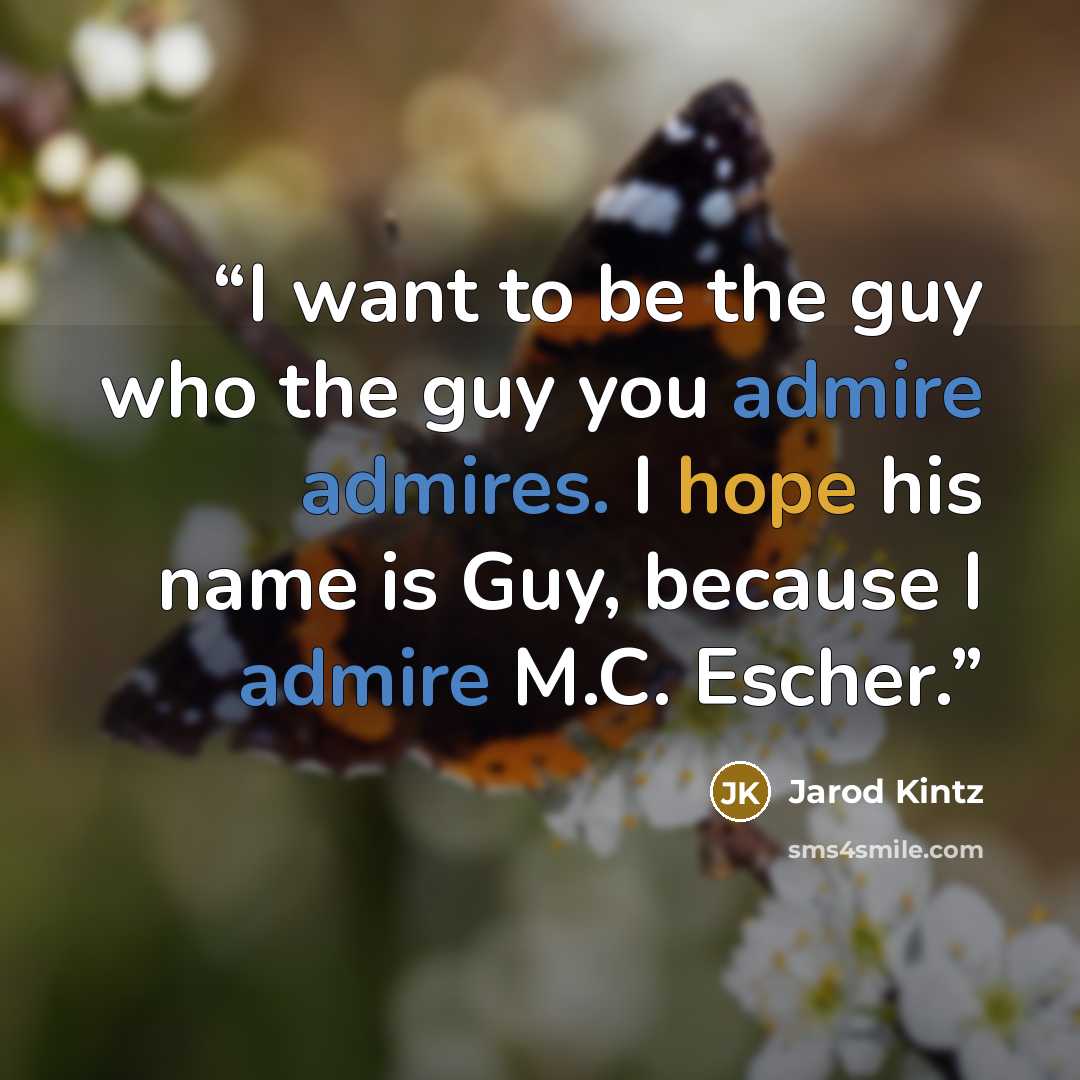 “I want to be the guy who the guy you admire admires. I hope his name is Guy, because I admire M.C. Escher.” quote by Jarod Kintz