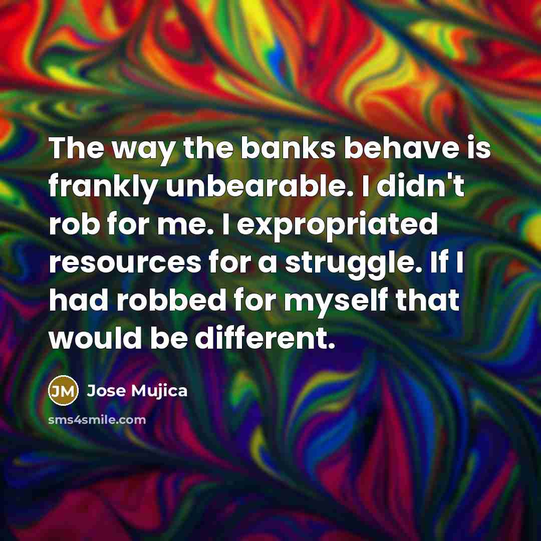 “The way the banks behave is frankly unbearable. I didn't…” quote by Jose Mujica