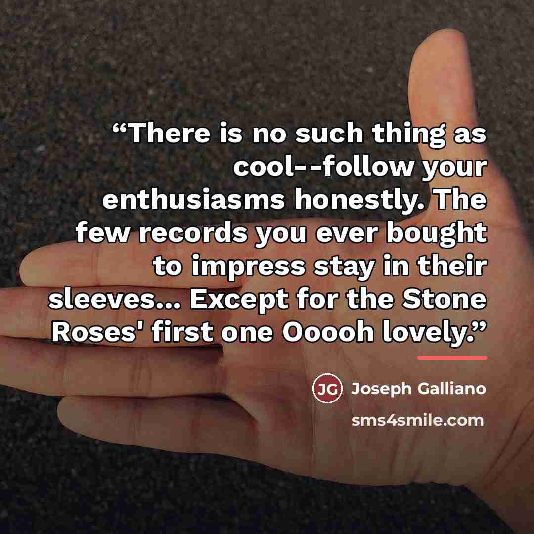 “There is no such thing as cool--follow your enthusiasms honestly. The few records you ever bought to impress stay in their sleeves... Except for the Stone Roses' first one Ooooh lovely.” quote by Joseph Galliano