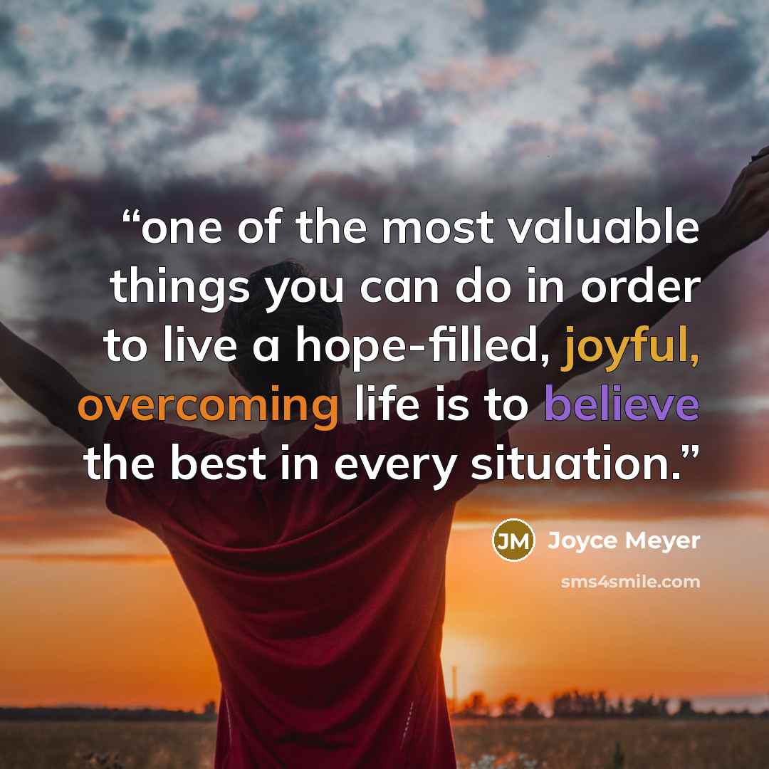 “one of the most valuable things you can do in order to live a hope-filled, joyful, overcoming life is to believe the best in every situation.” quote by Joyce Meyer