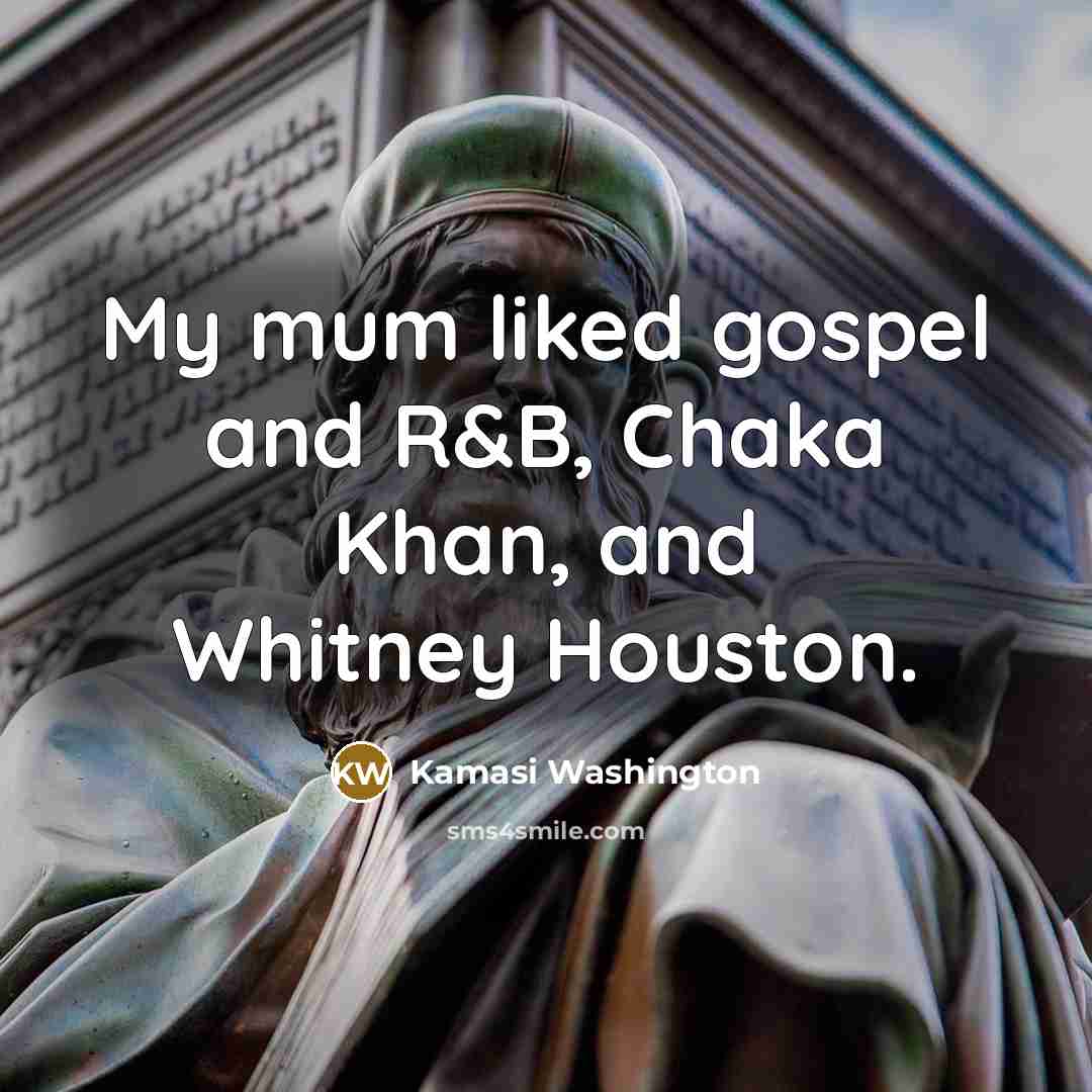 “My mum liked gospel and R&B, Chaka Khan, and Whitney…” quote by Kamasi Washington