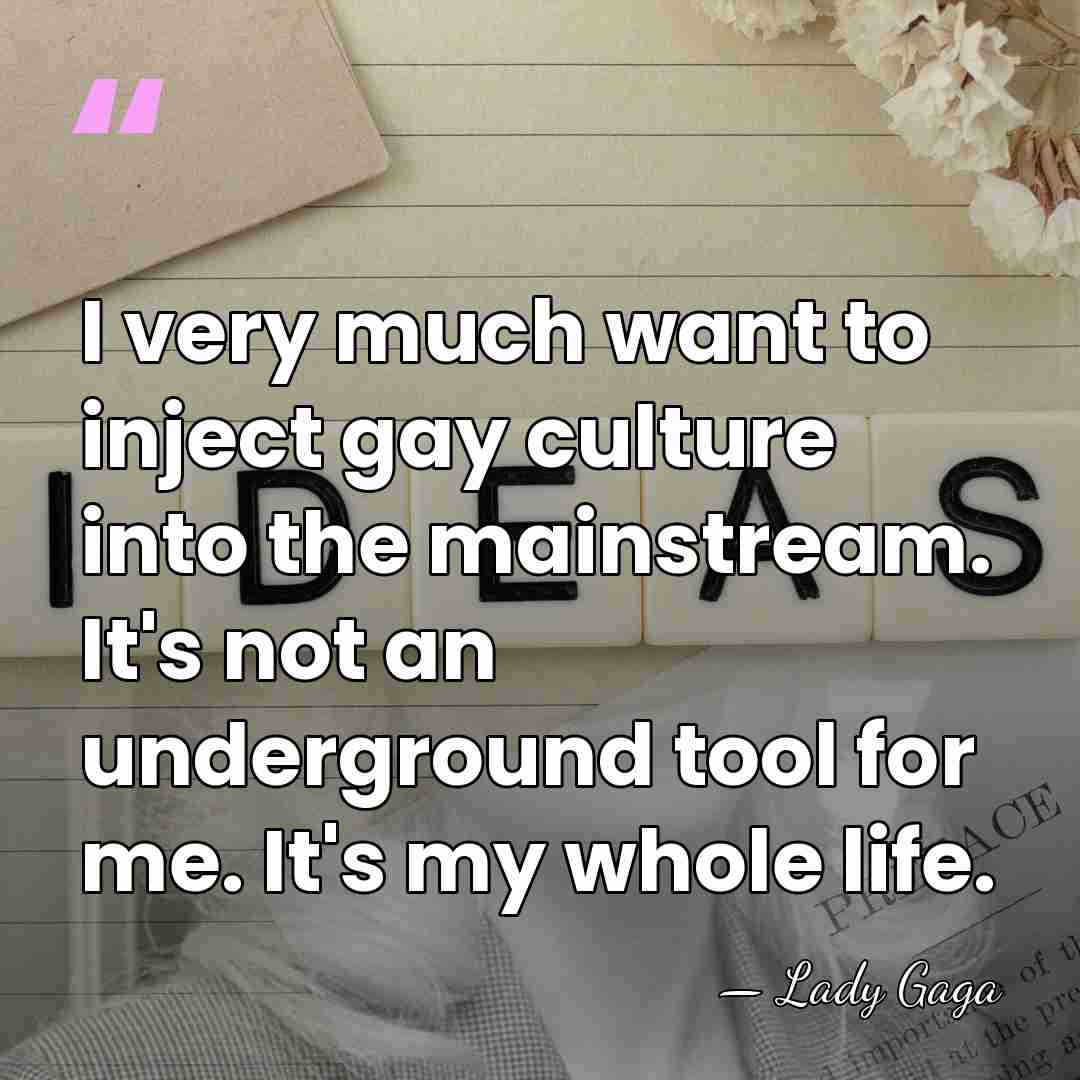 I very much want to inject gay culture into the mainstream. It's&hellip; - Lady Gaga