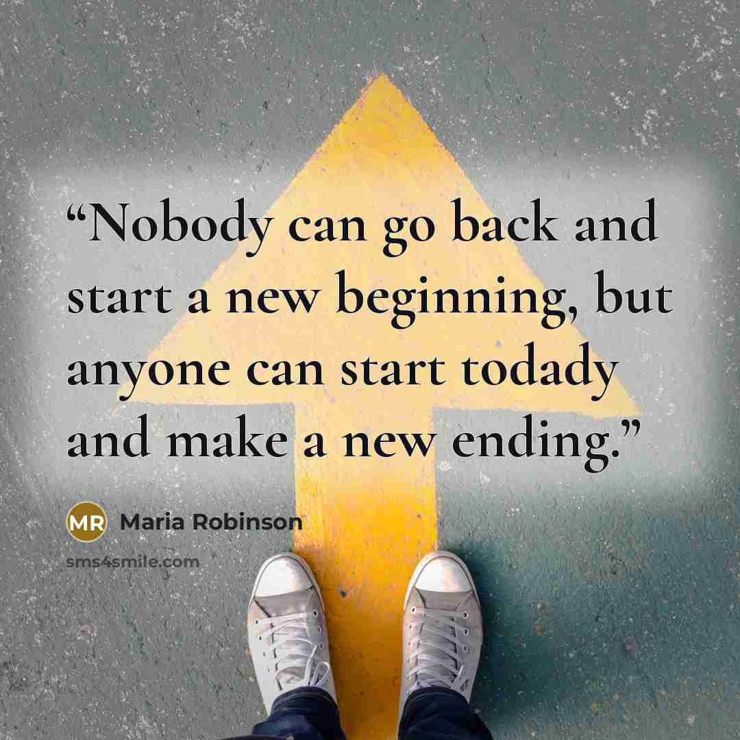 “Nobody can go back and start a new beginning, but anyone can start todady and make a new ending.” quote by Maria Robinson
