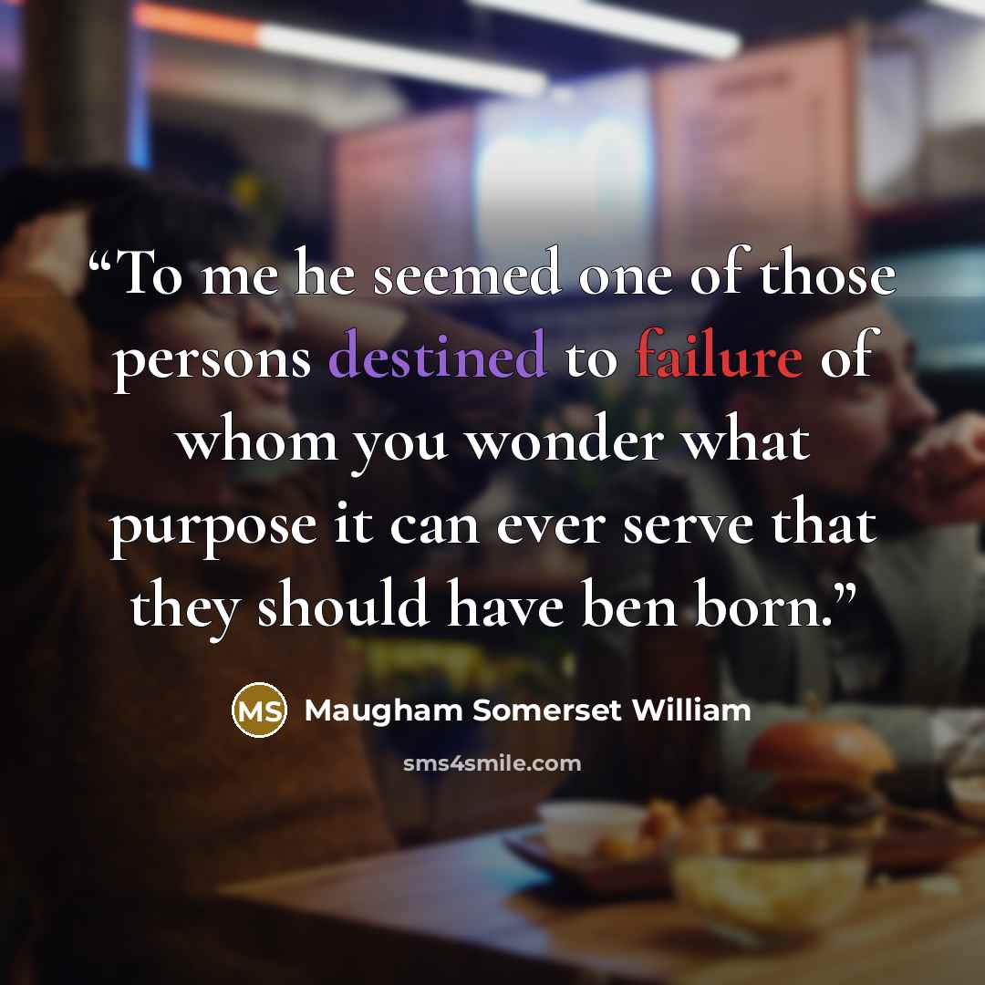 “To me he seemed one of those persons destined to failure of whom you wonder what purpose it can ever serve that they should have ben born.” quote by Maugham Somerset William
