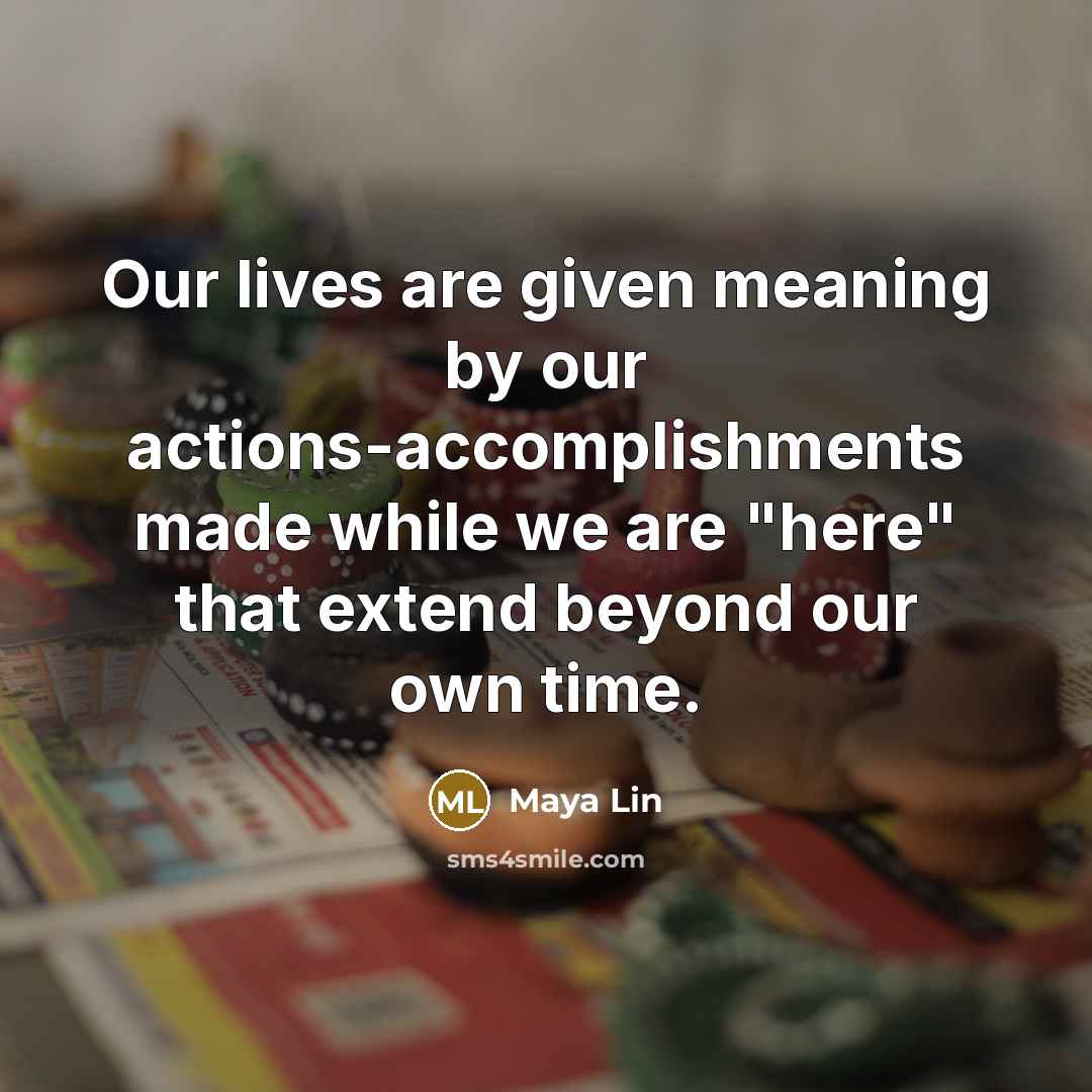 “Our lives are given meaning by our actions-accomplishments made while…” quote by Maya Lin