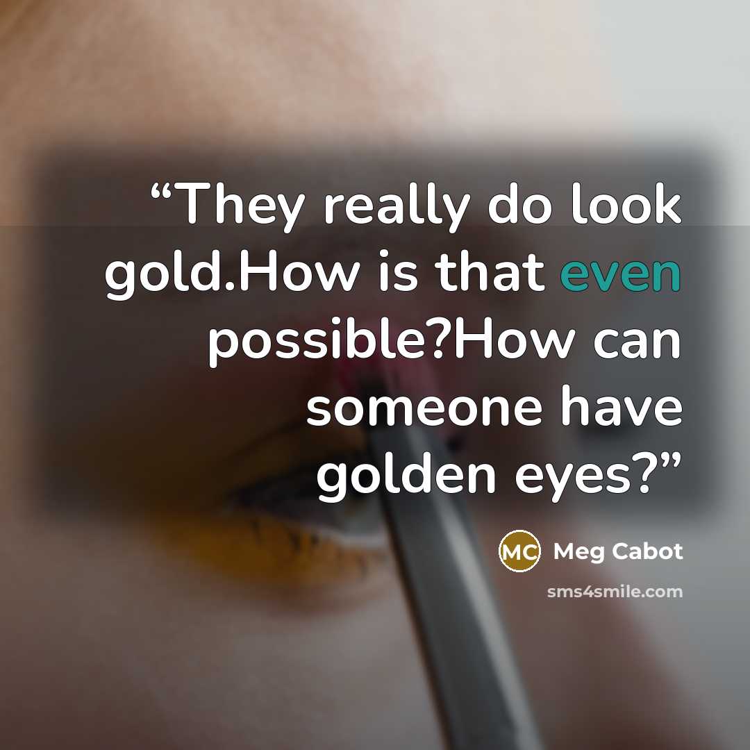 “They really do look gold.How is that even possible?How can someone have golden eyes?” quote by Meg Cabot