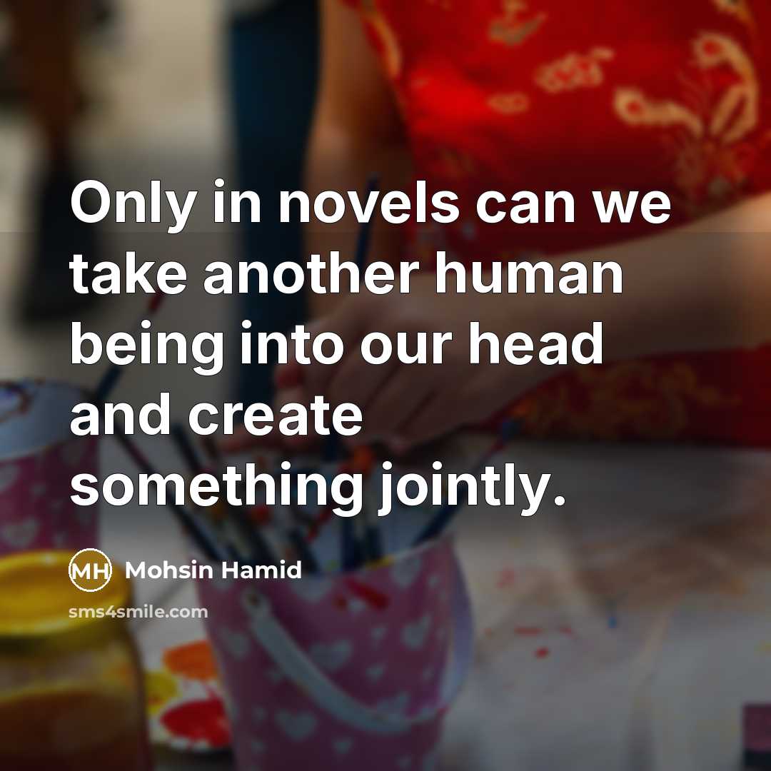 “Only in novels can we take another human being into…” quote by Mohsin Hamid