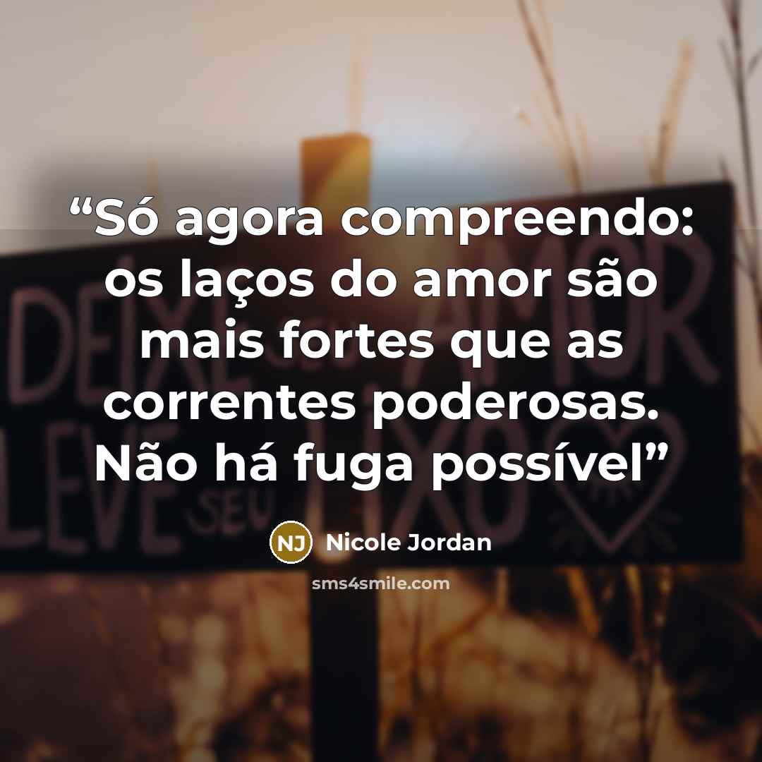 “Só agora compreendo: os laços do amor são mais fortes que as correntes poderosas. Não há fuga possível” quote by Nicole Jordan