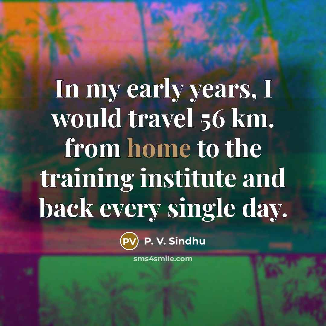 “In my early years, I would travel 56 km. from…” quote by P. V. Sindhu