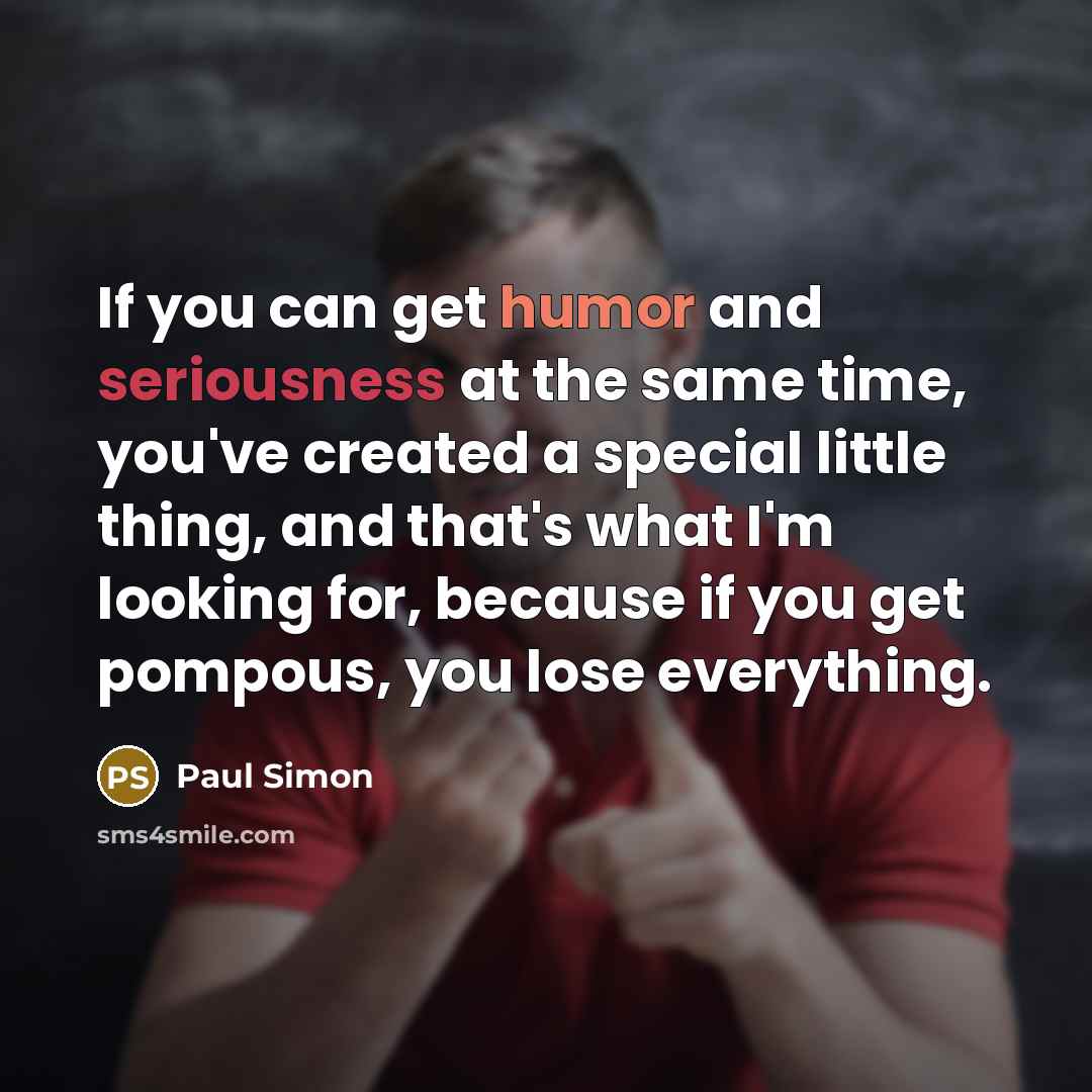 “If you can get humor and seriousness at the same time, you've created a special little thing, and that's what I'm looking for, because if you get pompous, you lose everything.” quote by Paul Simon