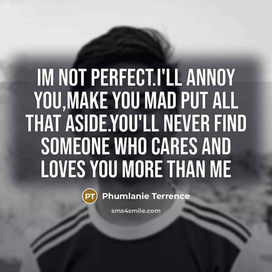 “Im not perfect.I'll annoy you,make you mad put all that aside.You'll never find someone who cares and loves you more than me” quote by Phumlanie Terrence