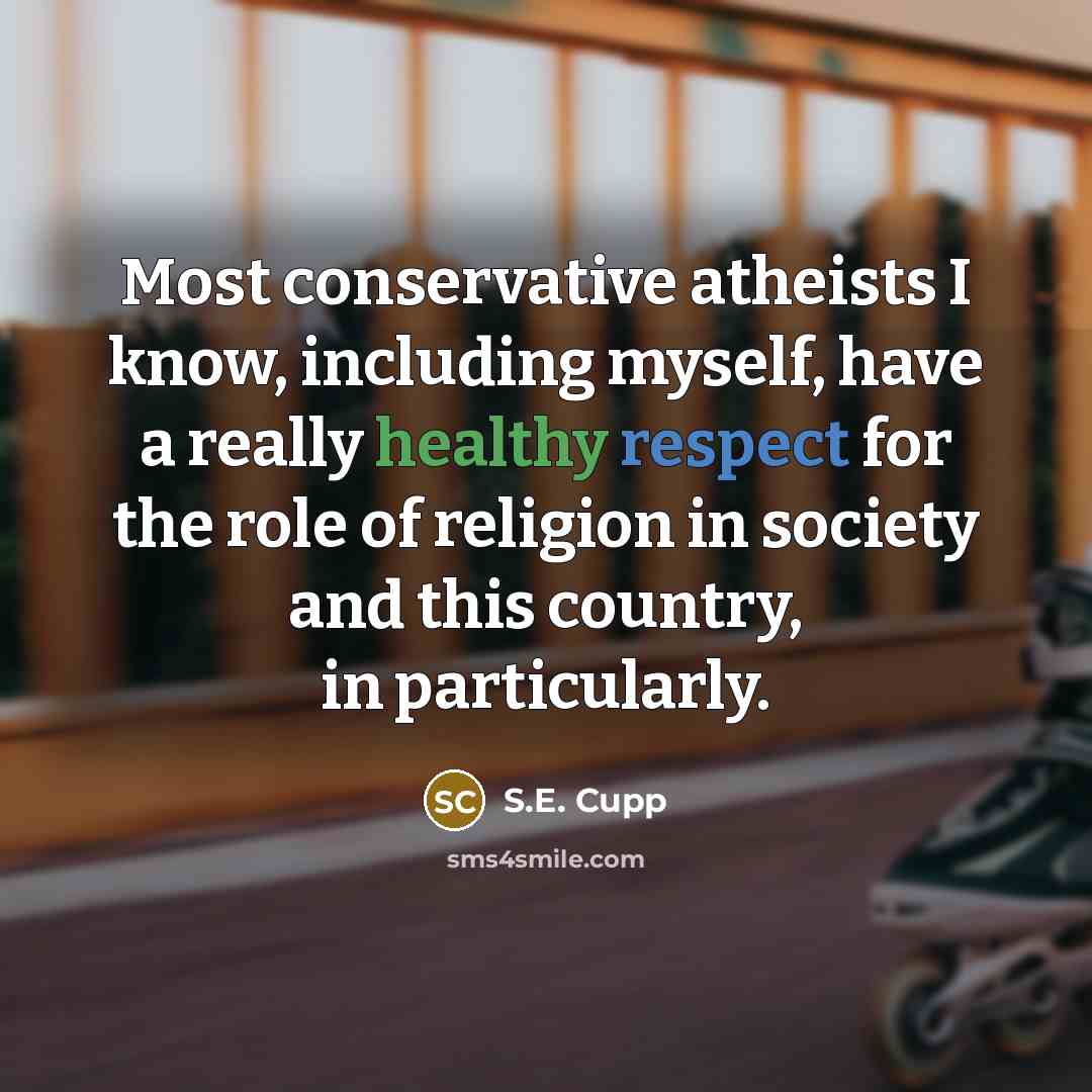 “Most conservative atheists I know, including myself, have a really healthy respect for the role of religion in society and this country, in particularly.” quote by S.E. Cupp