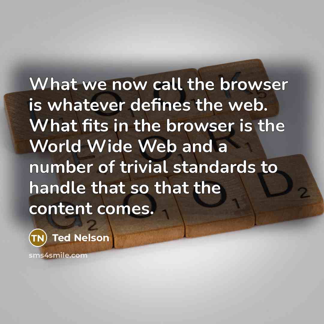 “What we now call the browser is whatever defines the web. What fits in the browser is the World Wide Web and a number of trivial standards to handle that so that the content comes.” quote by Ted Nelson