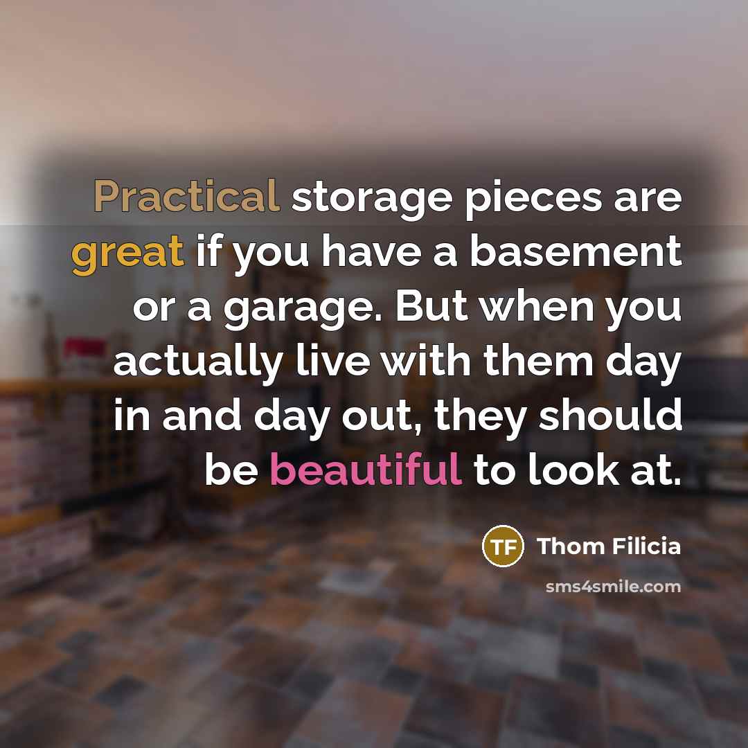 “Practical storage pieces are great if you have a basement or a garage. But when you actually live with them day in and day out, they should be beautiful to look at.” quote by Thom Filicia