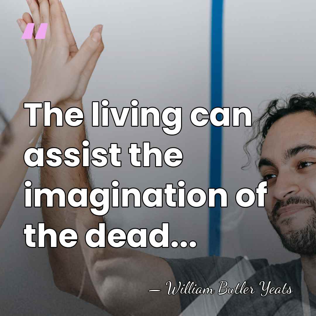 The living can assist the imagination of the dead... - William Butler Yeats