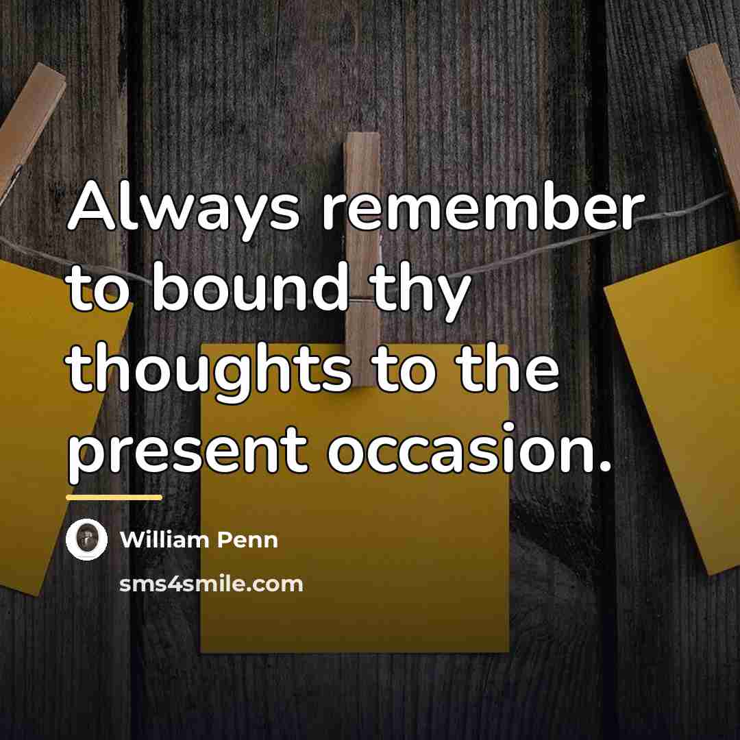 “Always remember to bound thy thoughts to the present occasion.…” quote by William Penn