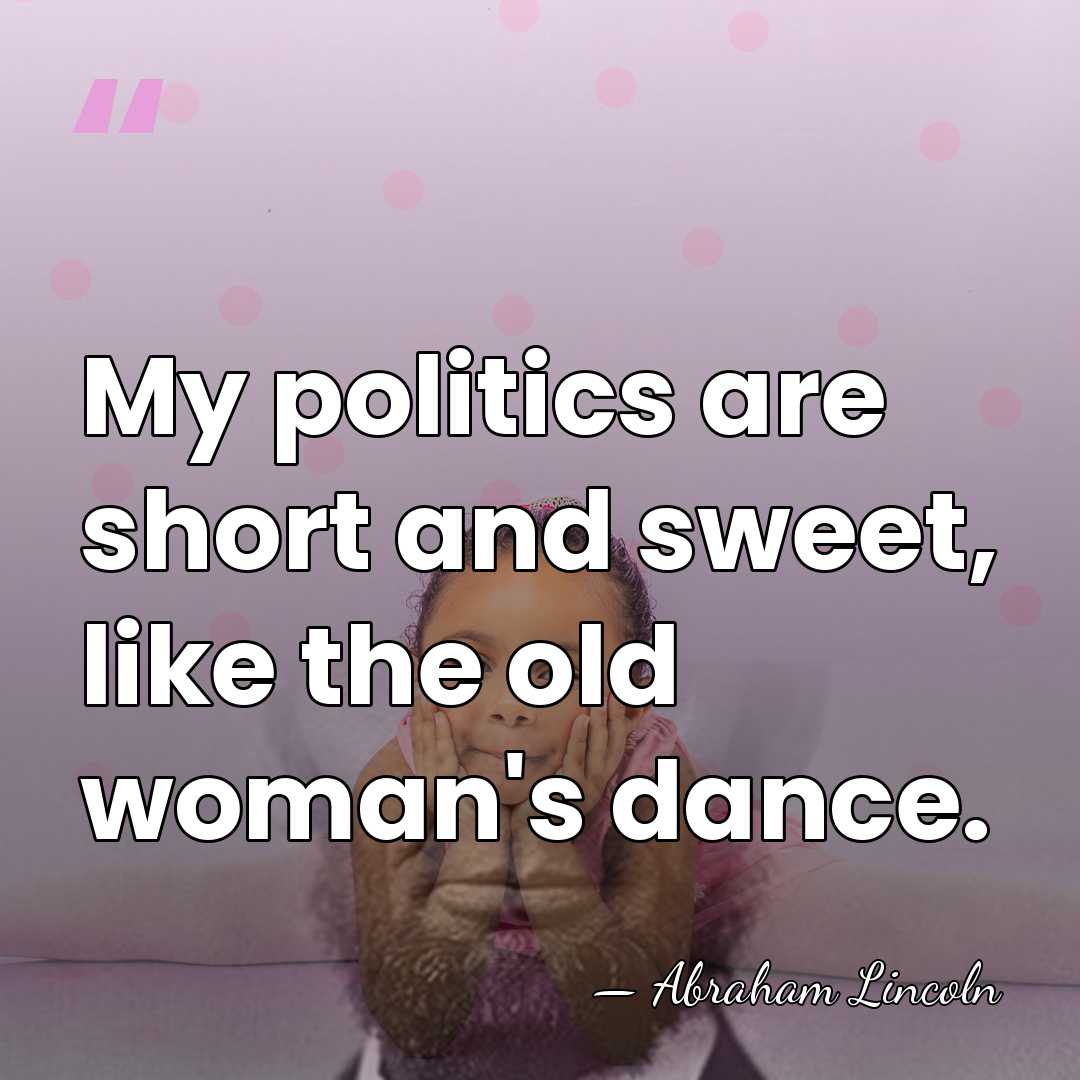 My politics are short and sweet, like the old woman's dance. - Abraham Lincoln