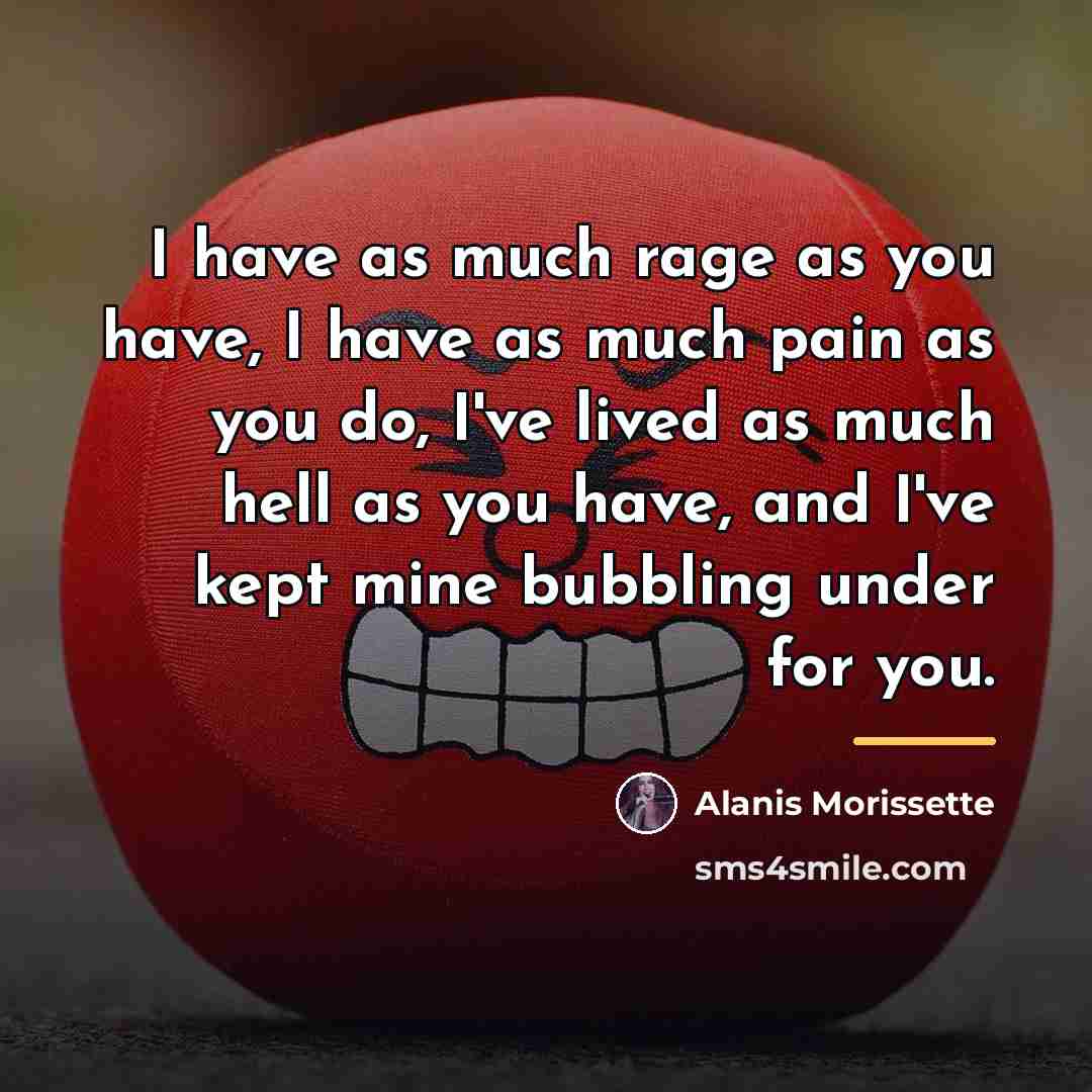 “I have as much rage as you have, I have…” quote by Alanis Morissette