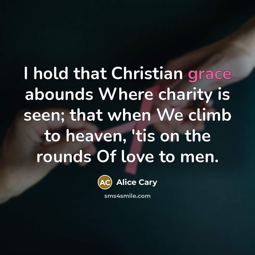 “I hold that Christian grace abounds Where charity is seen;…” quote by Alice Cary