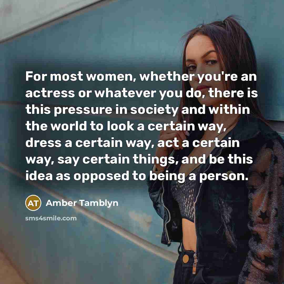 “For most women, whether you're an actress or whatever you do, there is this pressure in society and within the world to look a certain way, dress a certain way, act a certain way, say certain things, and be this idea as opposed to being a person.” quote by Amber Tamblyn