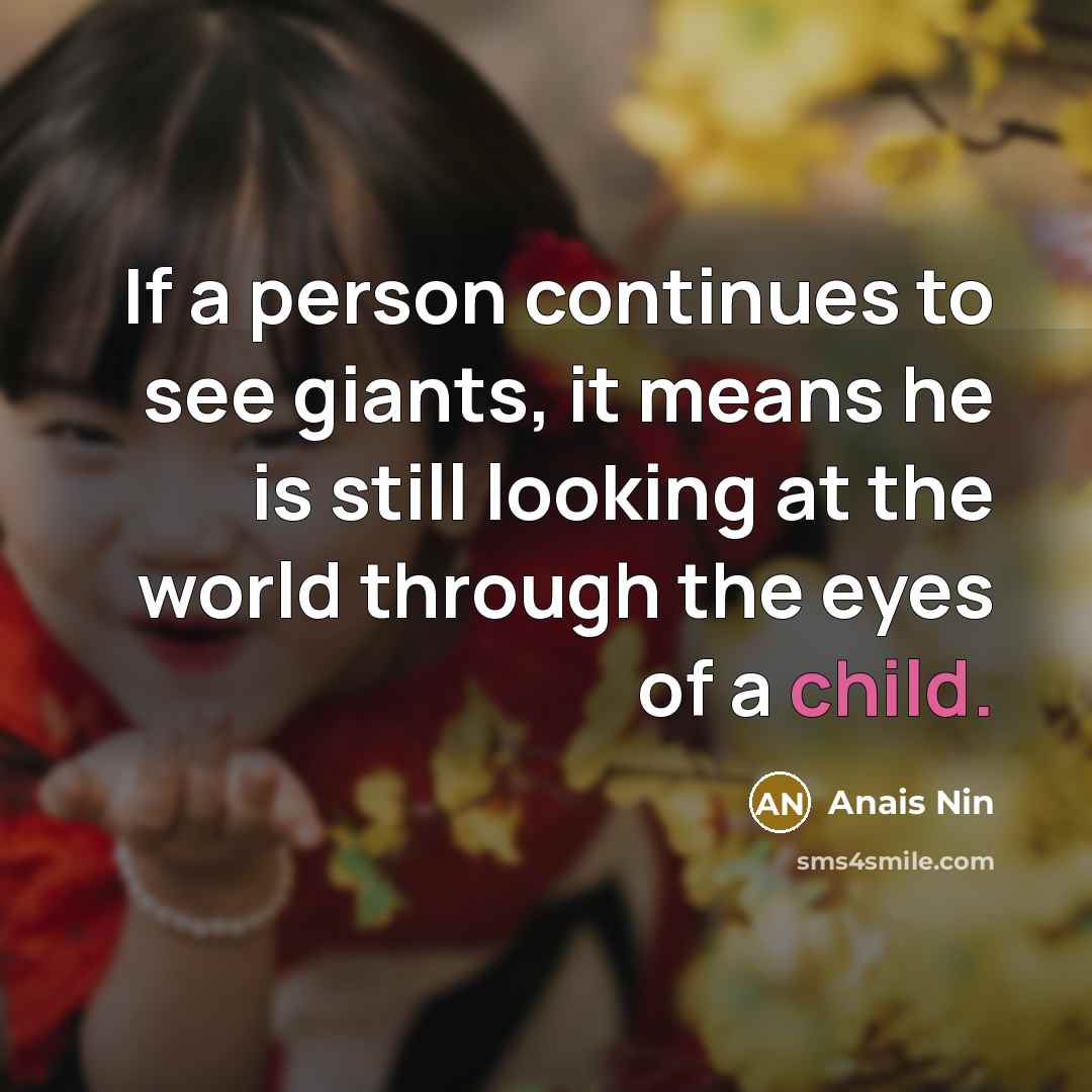 “If a person continues to see giants, it means he is still looking at the world through the eyes of a child.” quote by Anais Nin