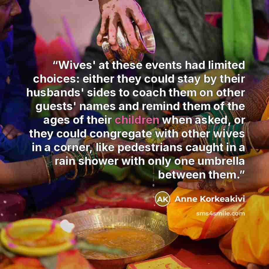 “Wives' at these events had limited choices: either they could stay by their husbands' sides to coach them on other guests' names and remind them of the ages of their children when asked, or they could congregate with other wives in a corner, like pedestrians caught in a rain shower with only one…” quote by Anne Korkeakivi