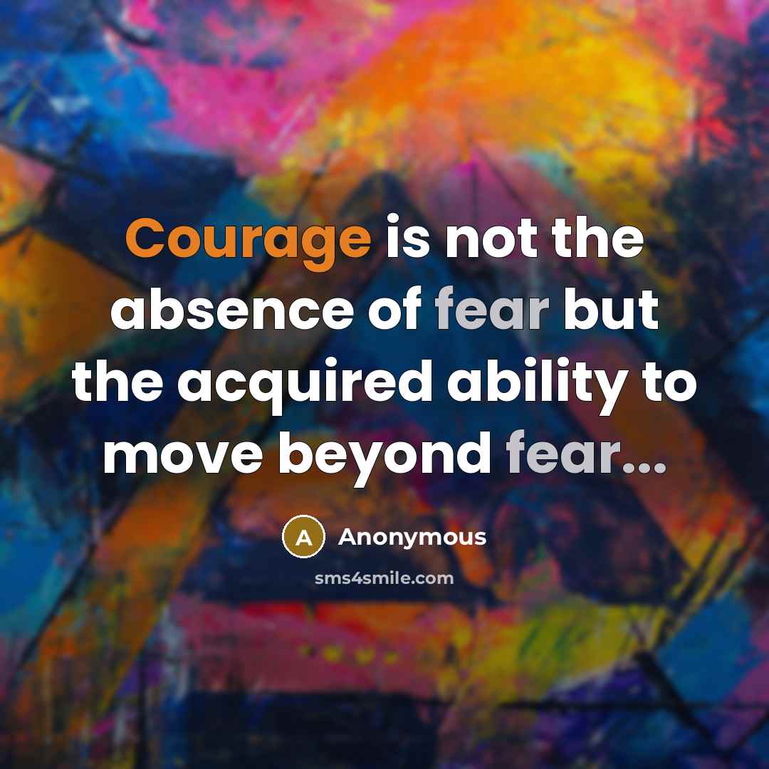 “Courage is not the absence of fear but the acquired ability to move beyond fear...” quote by Anonymous