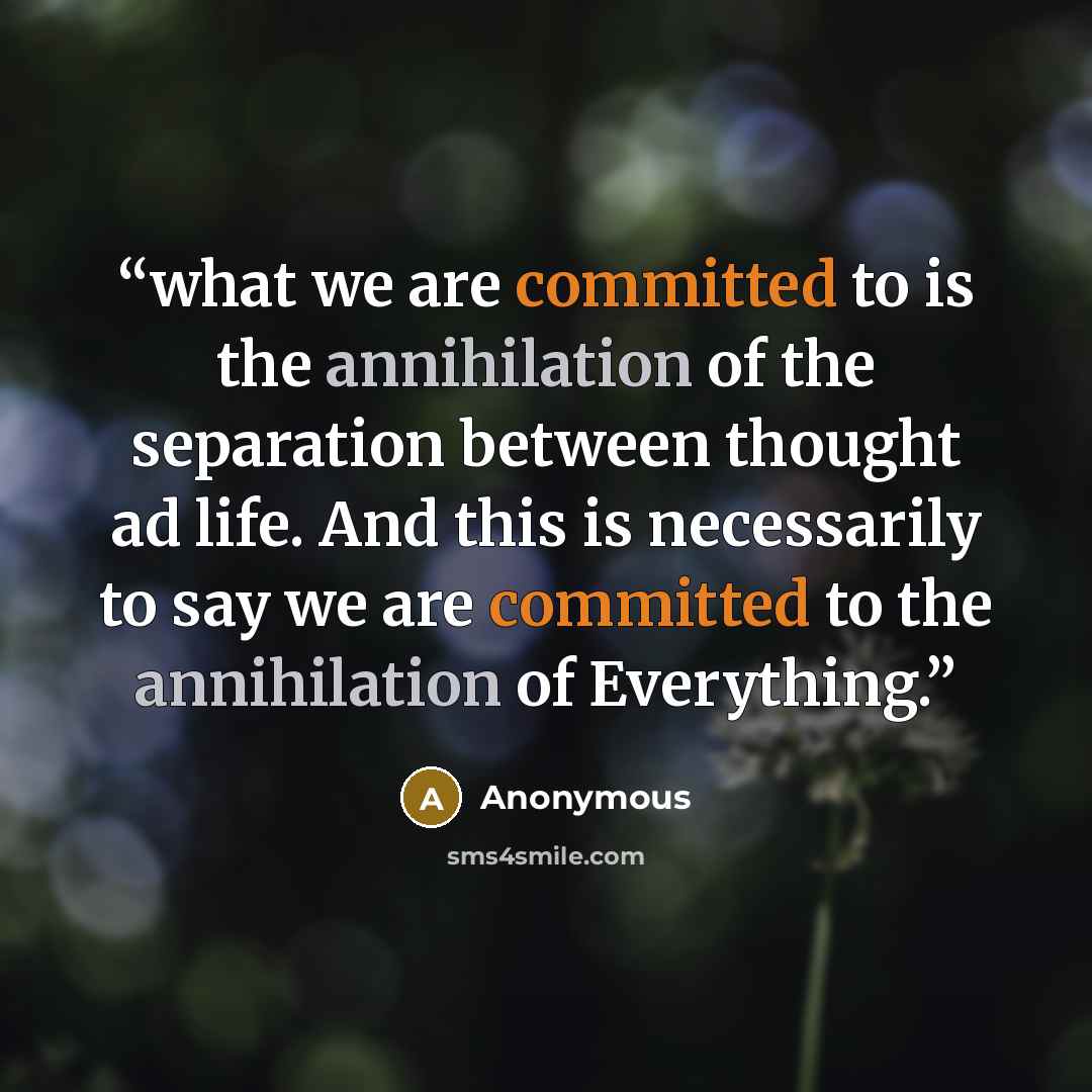 “what we are committed to is the annihilation of the separation between thought ad life. And this is necessarily to say we are committed to the annihilation of Everything.” quote by Anonymous