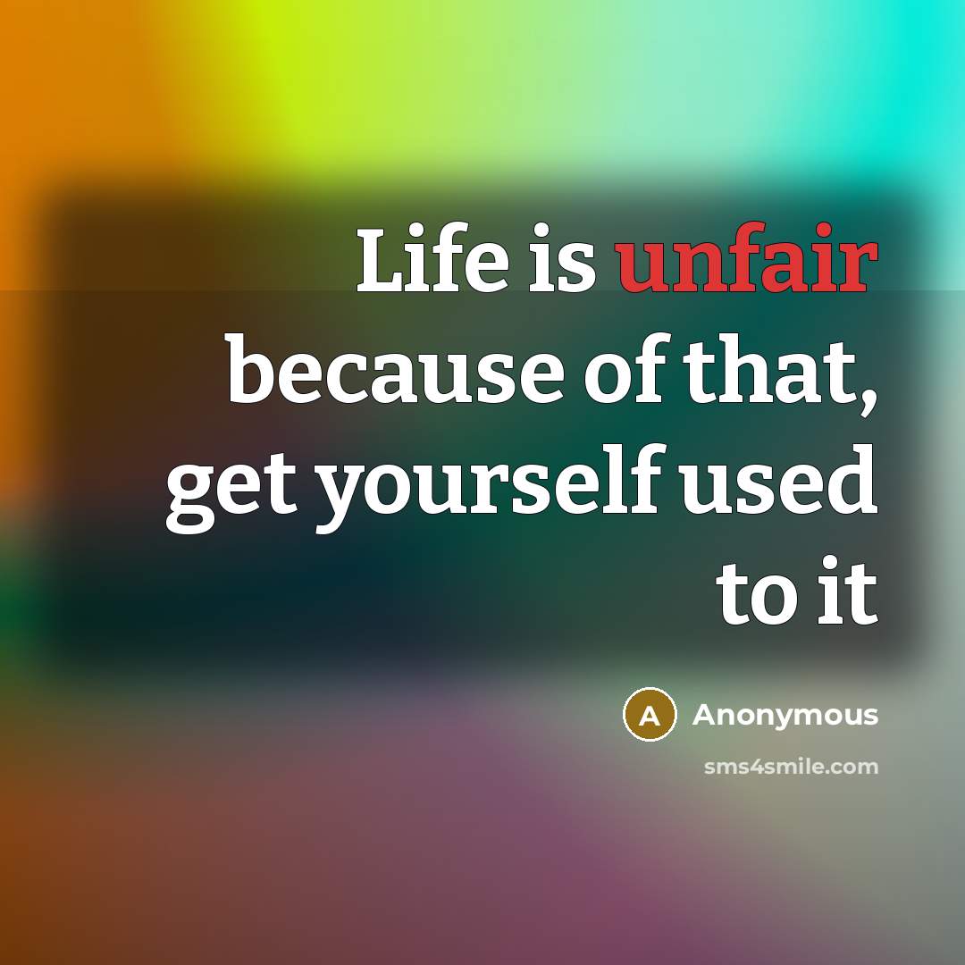 “Life is unfair because of that, get yourself used to…” quote by Anonymous