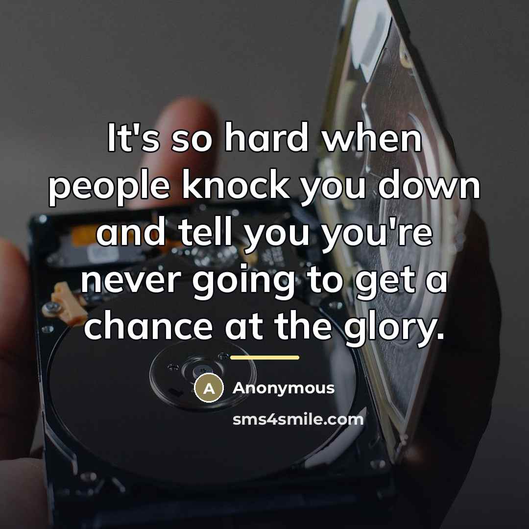 “It's so hard when people knock you down and tell you you're never going to get a chance at the glory.” quote by Anonymous