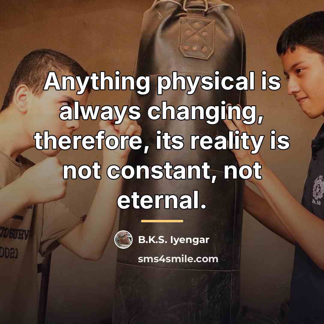 “Anything physical is always changing, therefore, its reality is not…” quote by B.K.S. Iyengar