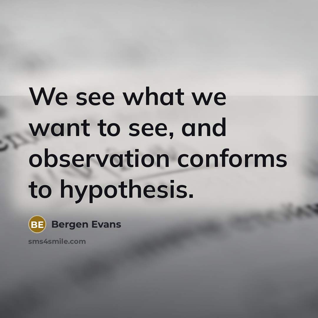 “We see what we want to see, and observation conforms…” quote by Bergen Evans