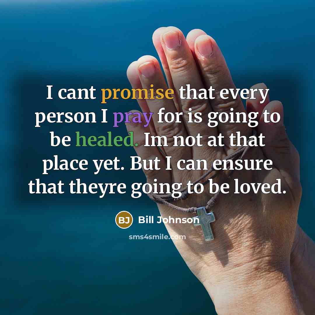 “I cant promise that every person I pray for is going to be healed. Im not at that place yet. But I can ensure that theyre going to be loved.” quote by Bill Johnson