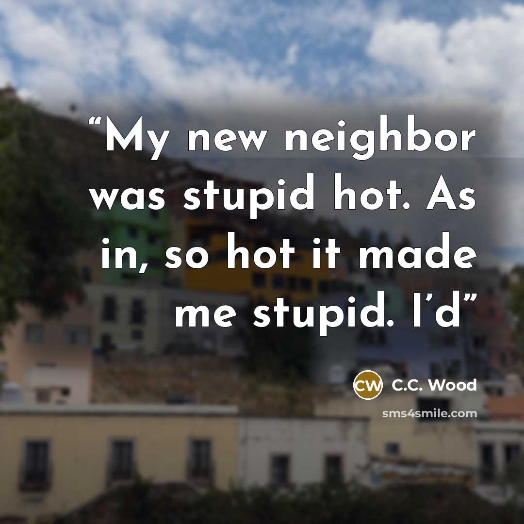 “My new neighbor was stupid hot. As in, so hot it made me stupid. I’d” quote by C.C. Wood