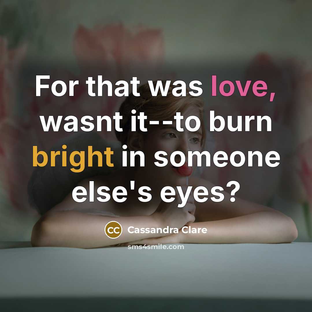 “For that was love, wasnt it--to burn bright in someone else's eyes?” quote by Cassandra Clare