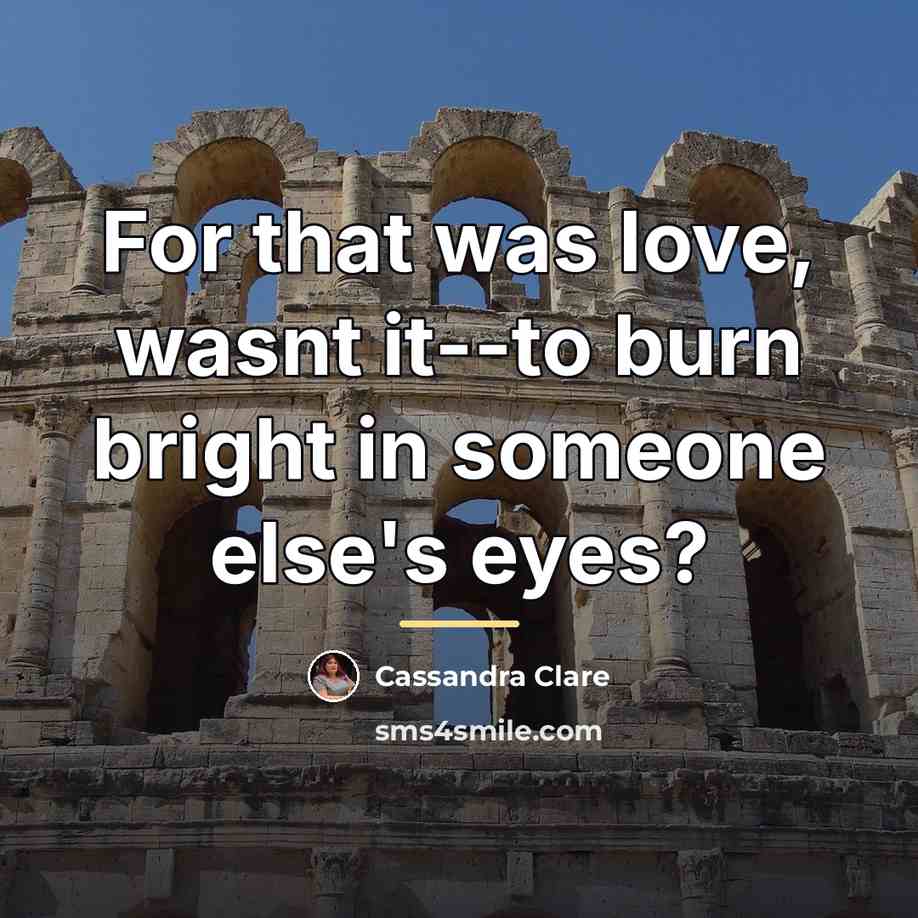 “For that was love, wasnt it--to burn bright in someone…” quote by Cassandra Clare