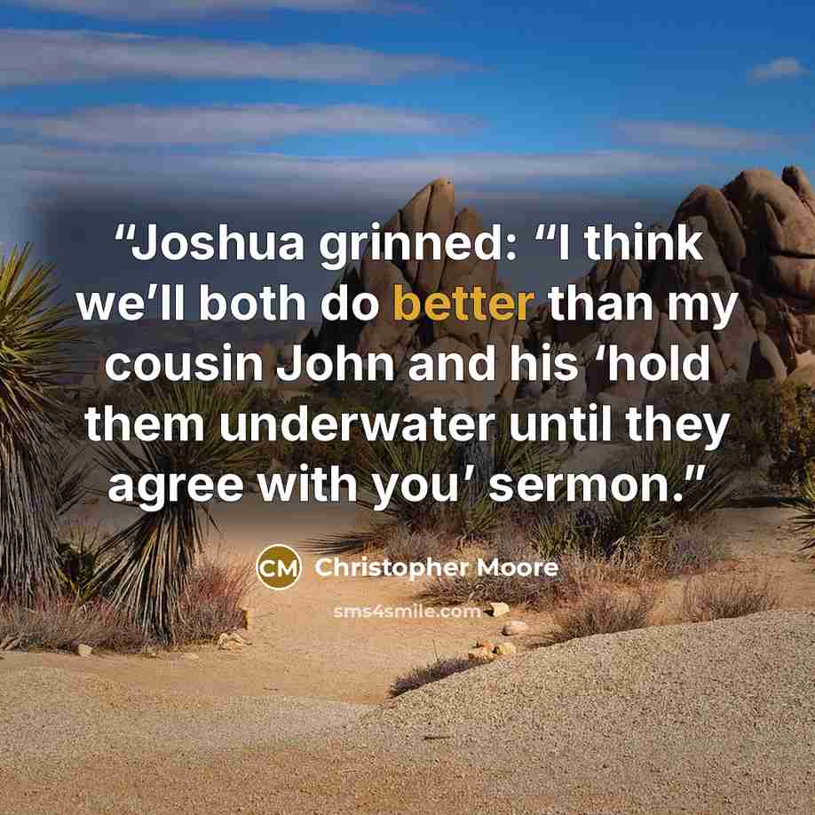 “Joshua grinned: “I think we’ll both do better than my cousin John and his ‘hold them underwater until they agree with you’ sermon.” quote by Christopher Moore