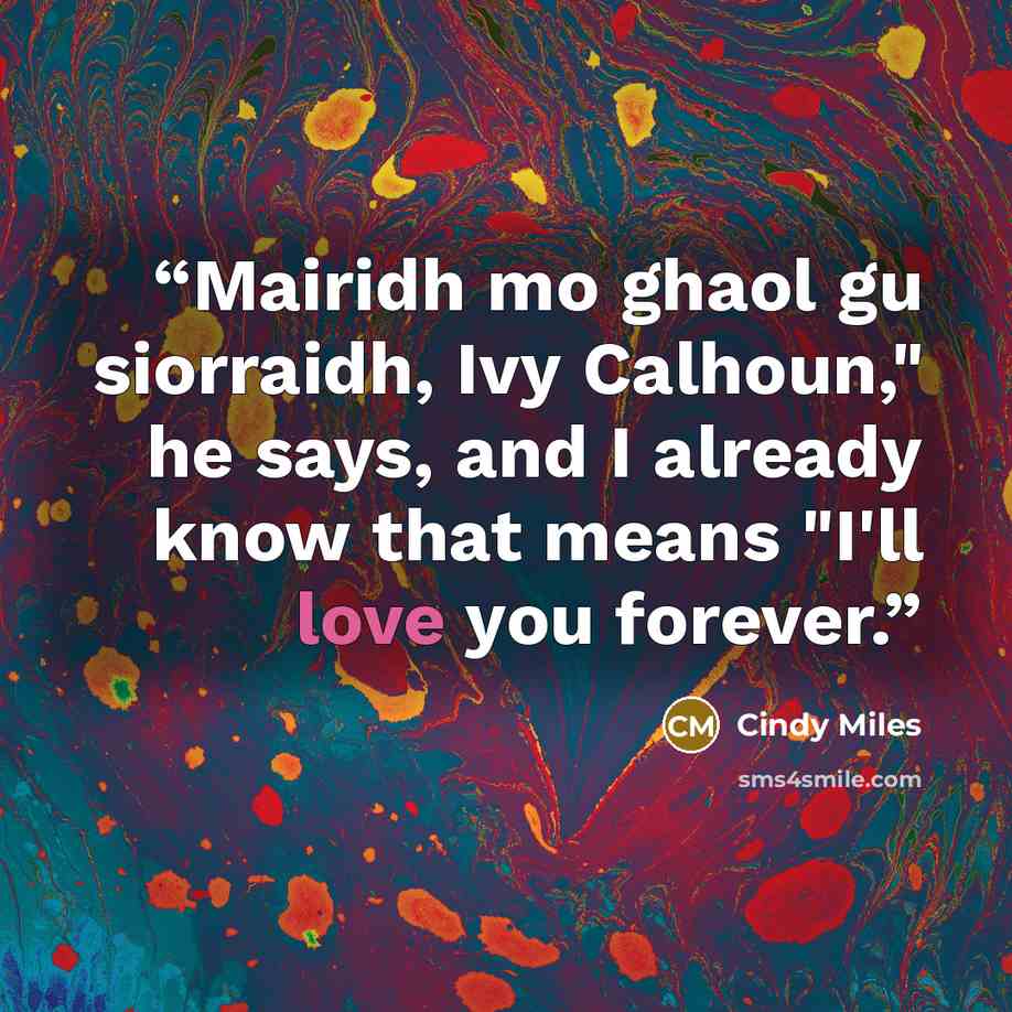 “Mairidh mo ghaol gu siorraidh, Ivy Calhoun," he says, and I already know that means "I'll love you forever.” quote by Cindy Miles