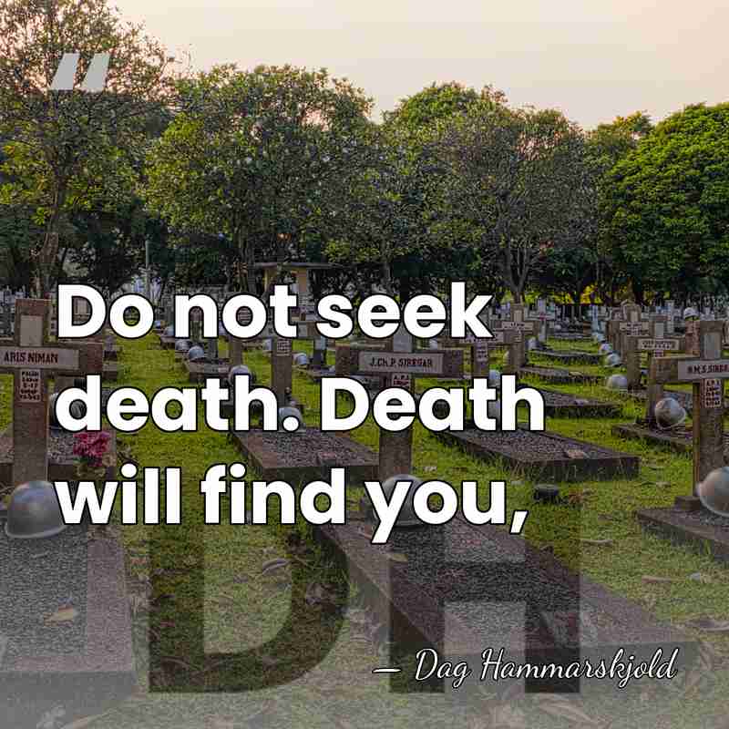 Do not seek death. Death will find you, - Dag Hammarskjold
