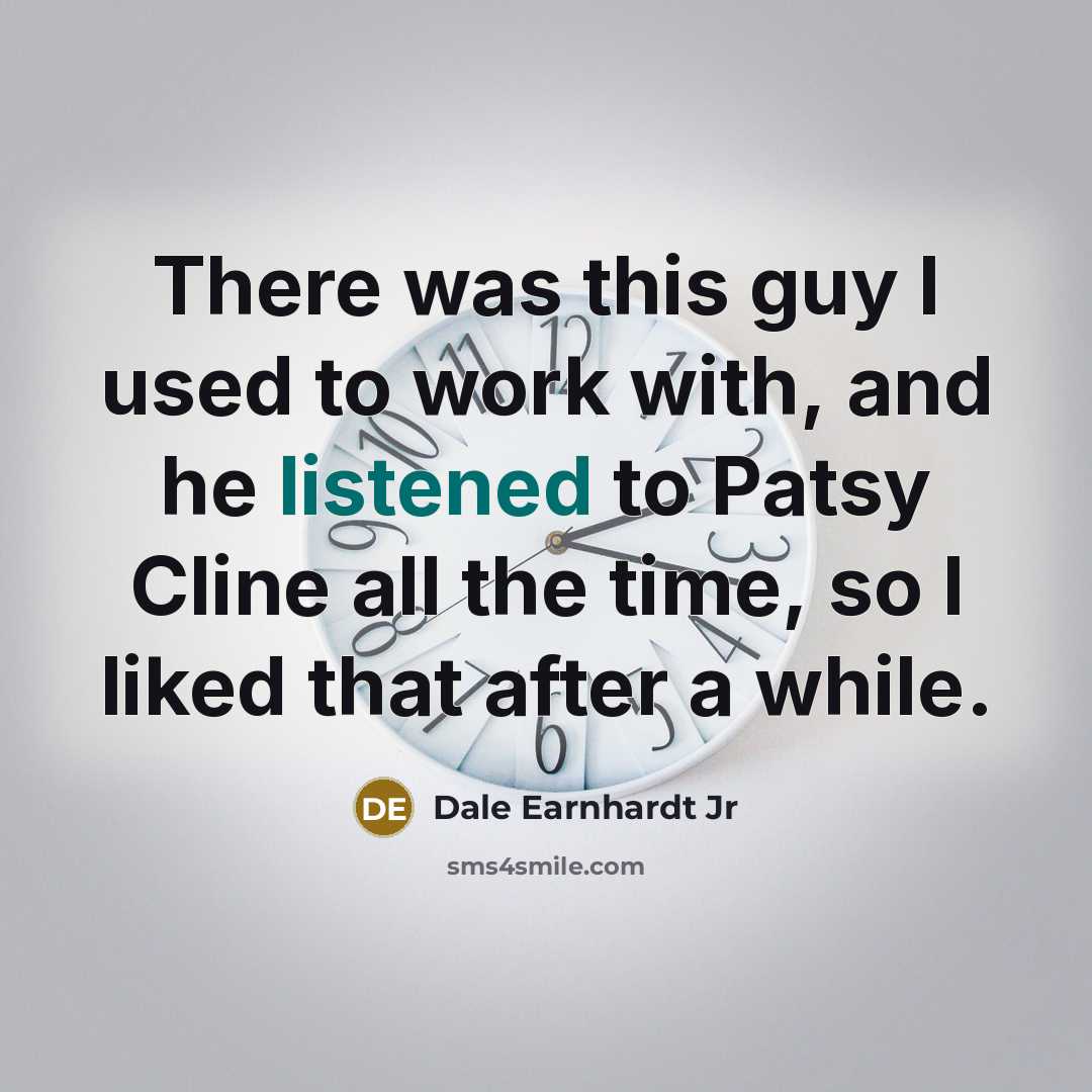 “There was this guy I used to work with, and he listened to Patsy Cline all the time, so I liked that after a while.” quote by Dale Earnhardt Jr