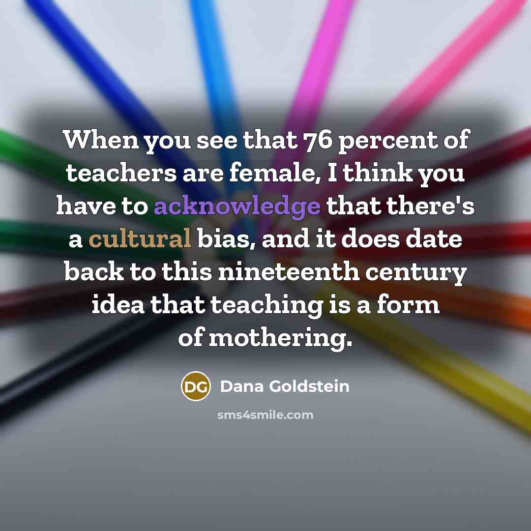 “When you see that 76 percent of teachers are female,…” quote by Dana Goldstein