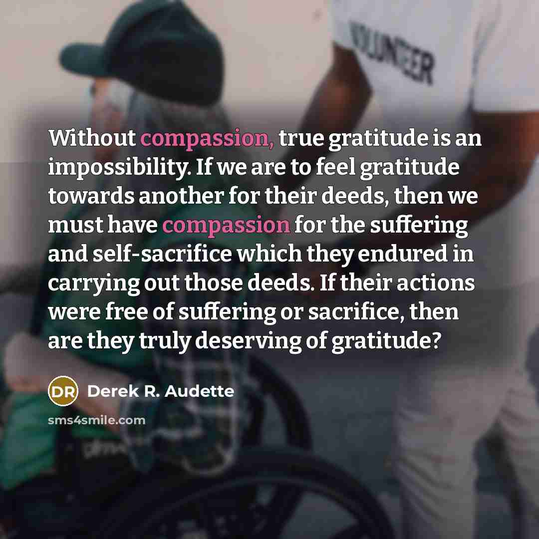 “Without compassion, true gratitude is an impossibility. If we are…” quote by Derek R. Audette