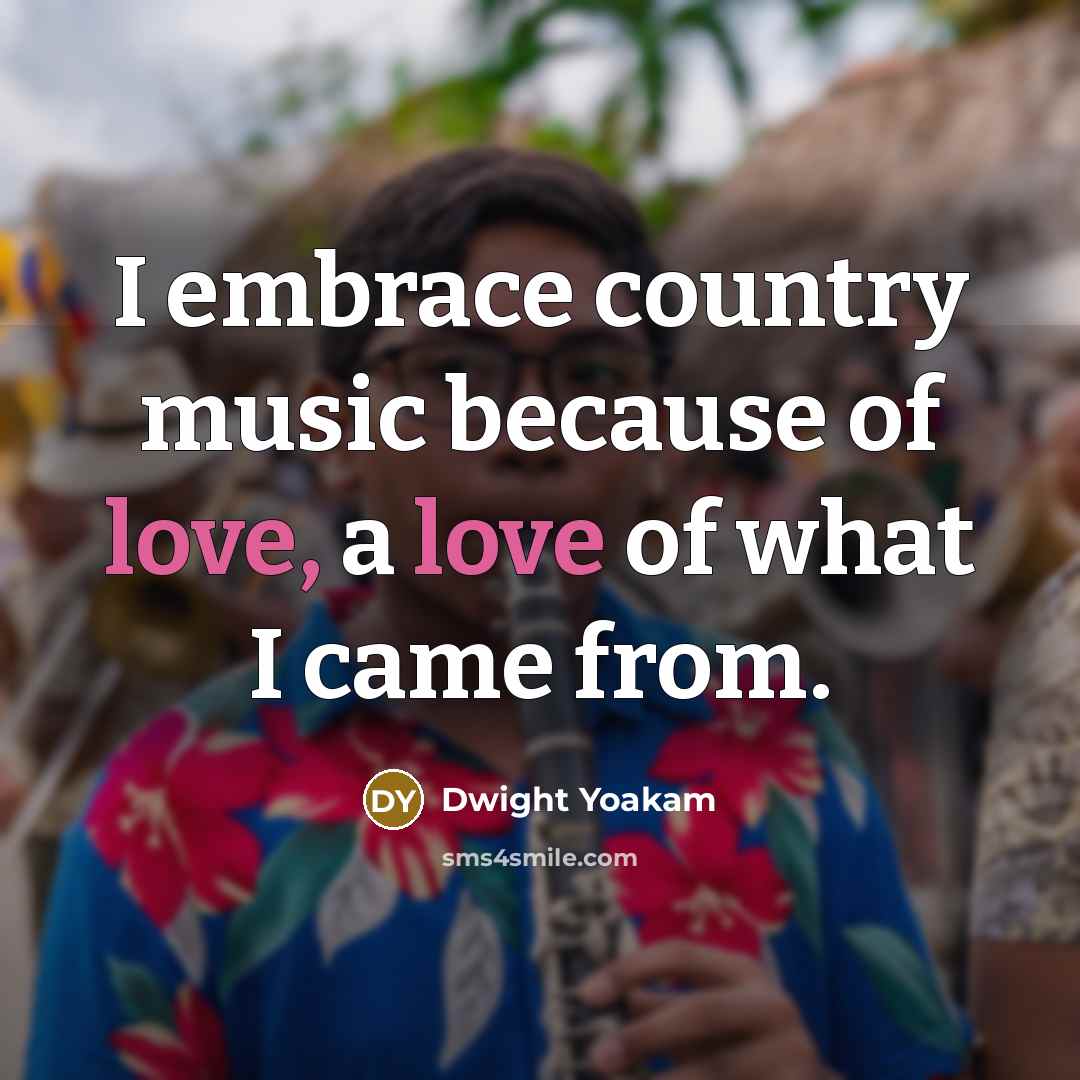 “I embrace country music because of love, a love of…” quote by Dwight Yoakam