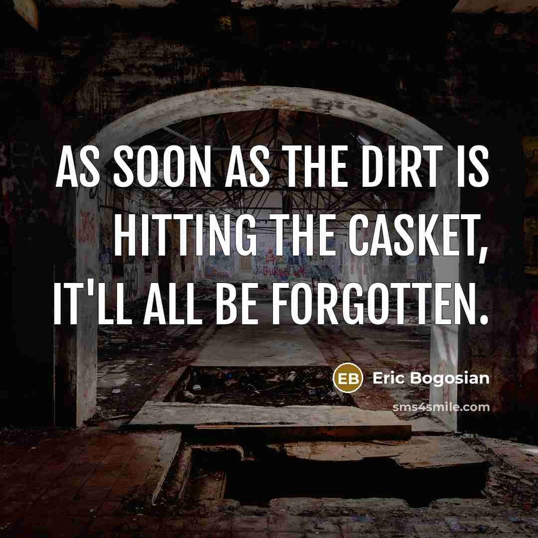 “As soon as the dirt is hitting the casket, it'll all be forgotten.” quote by Eric Bogosian